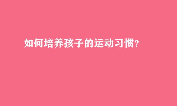 如何培养孩子的运动习惯？  