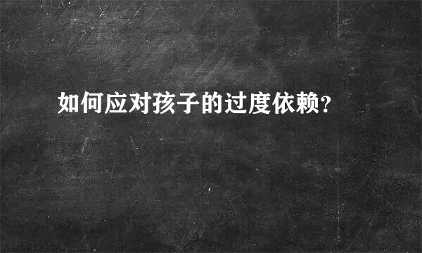 如何应对孩子的过度依赖？  