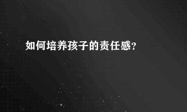 如何培养孩子的责任感？  