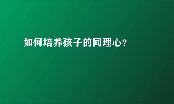 如何培养孩子的同理心？  