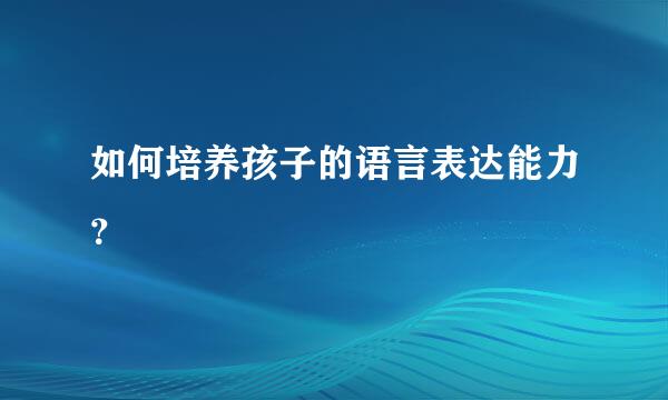 如何培养孩子的语言表达能力？  