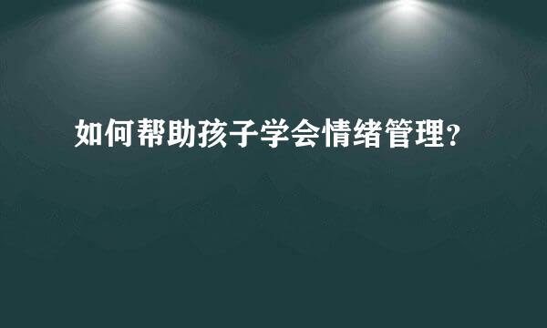 如何帮助孩子学会情绪管理？  