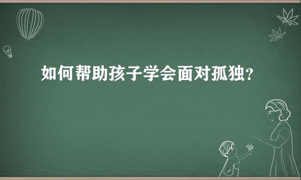 如何帮助孩子学会面对孤独？  