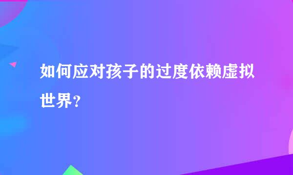 如何应对孩子的过度依赖虚拟世界？  