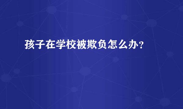 孩子在学校被欺负怎么办？  