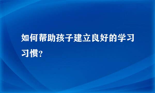 如何帮助孩子建立良好的学习习惯？  