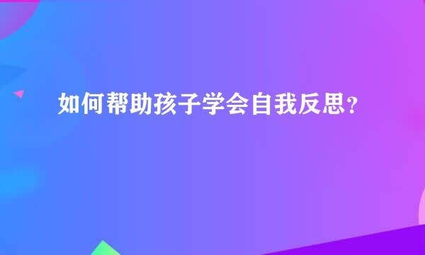 如何帮助孩子学会自我反思？  