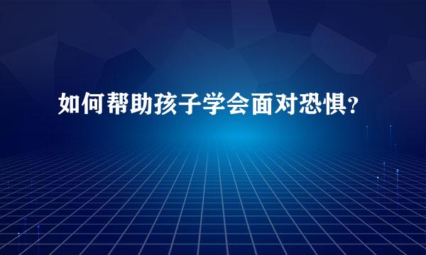 如何帮助孩子学会面对恐惧？  