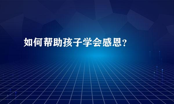 如何帮助孩子学会感恩？  