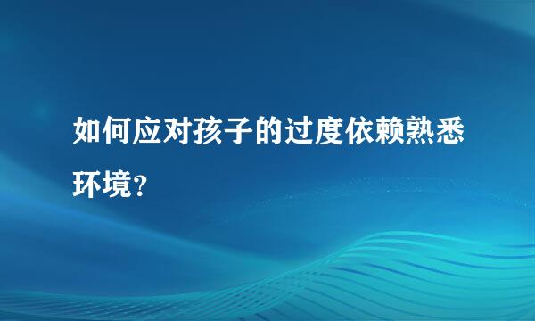 如何应对孩子的过度依赖熟悉环境？  