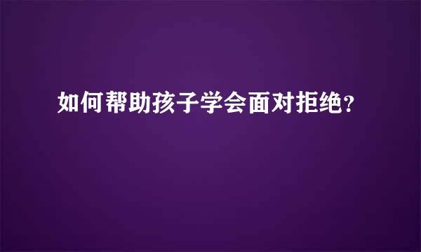 如何帮助孩子学会面对拒绝？  