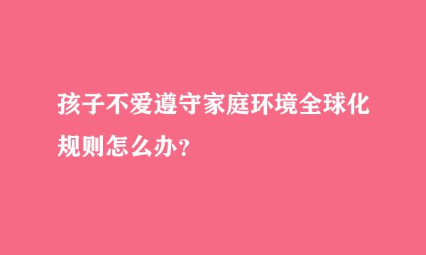 孩子不爱遵守家庭环境全球化规则怎么办？