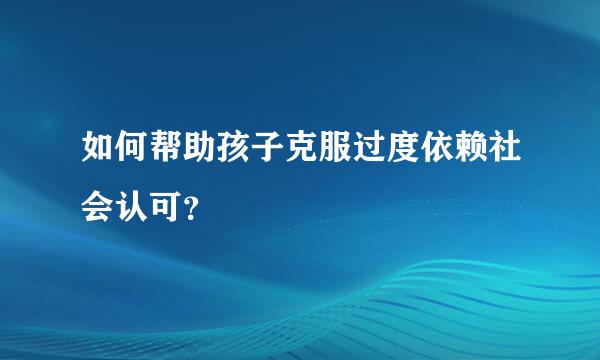 如何帮助孩子克服过度依赖社会认可？