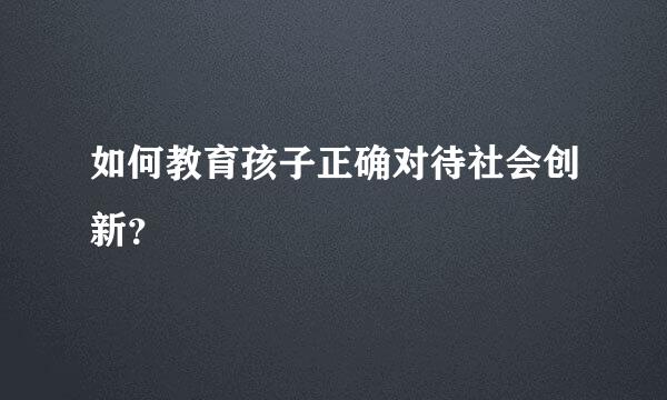 如何教育孩子正确对待社会创新？