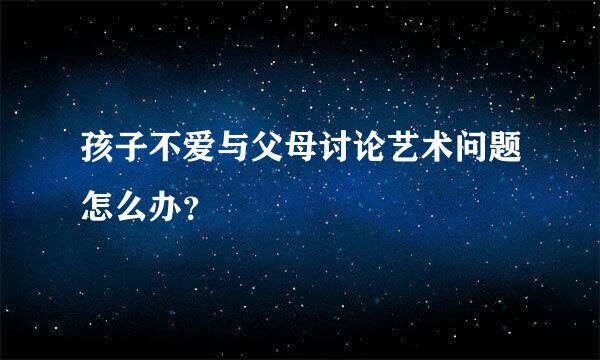 孩子不爱与父母讨论艺术问题怎么办？