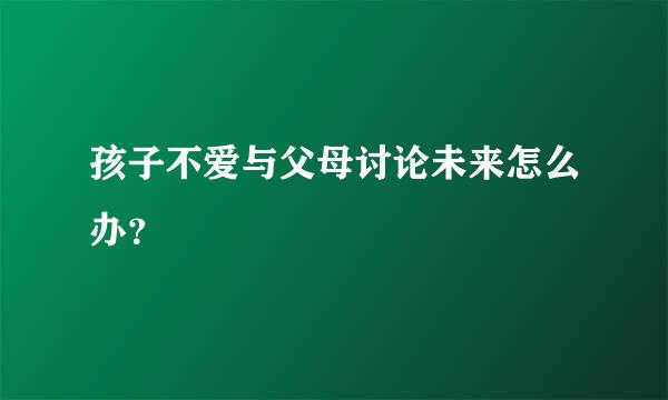 孩子不爱与父母讨论未来怎么办？