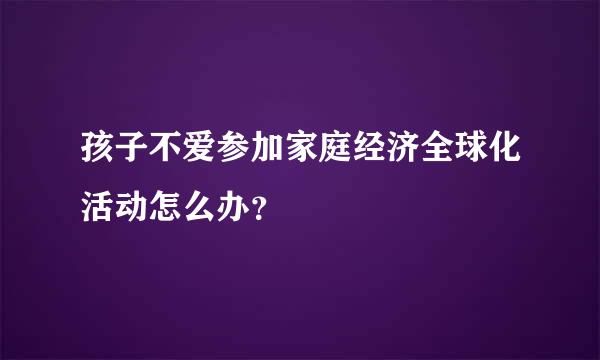 孩子不爱参加家庭经济全球化活动怎么办？