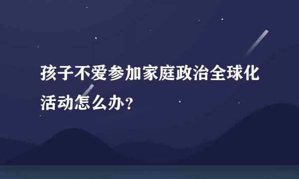 孩子不爱参加家庭政治全球化活动怎么办？