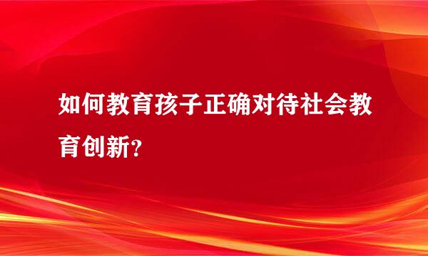 如何教育孩子正确对待社会教育创新？