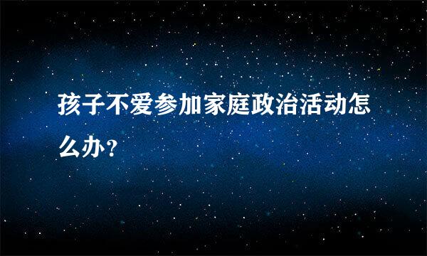 孩子不爱参加家庭政治活动怎么办？