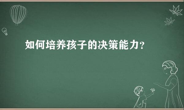 如何培养孩子的决策能力？  