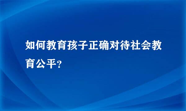 如何教育孩子正确对待社会教育公平？