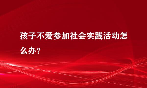 孩子不爱参加社会实践活动怎么办？