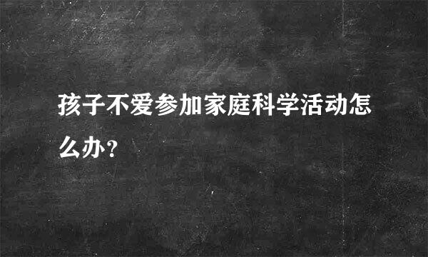 孩子不爱参加家庭科学活动怎么办？