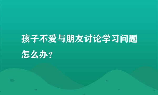 孩子不爱与朋友讨论学习问题怎么办？