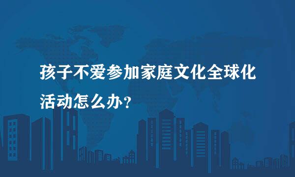 孩子不爱参加家庭文化全球化活动怎么办？