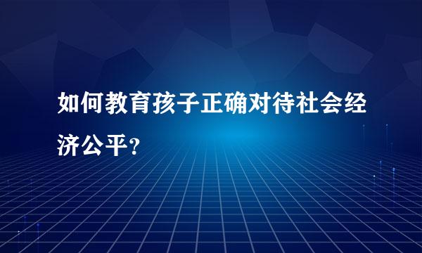 如何教育孩子正确对待社会经济公平？