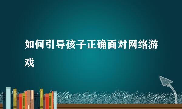 如何引导孩子正确面对网络游戏  