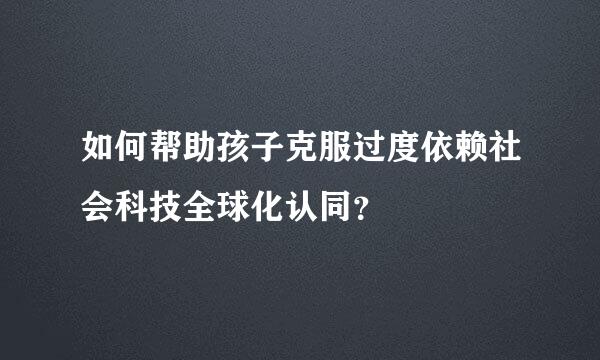 如何帮助孩子克服过度依赖社会科技全球化认同？