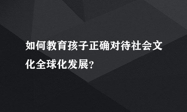 如何教育孩子正确对待社会文化全球化发展？