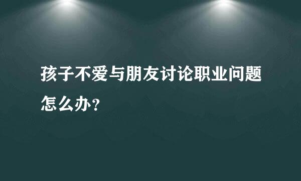 孩子不爱与朋友讨论职业问题怎么办？