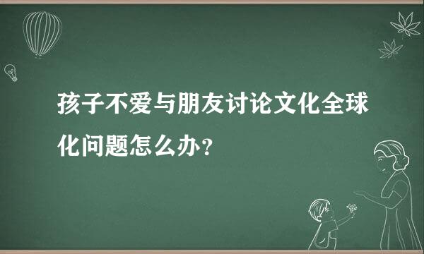 孩子不爱与朋友讨论文化全球化问题怎么办？