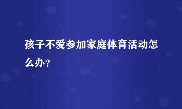 孩子不爱参加家庭体育活动怎么办？