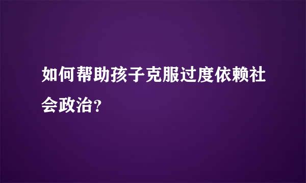 如何帮助孩子克服过度依赖社会政治？