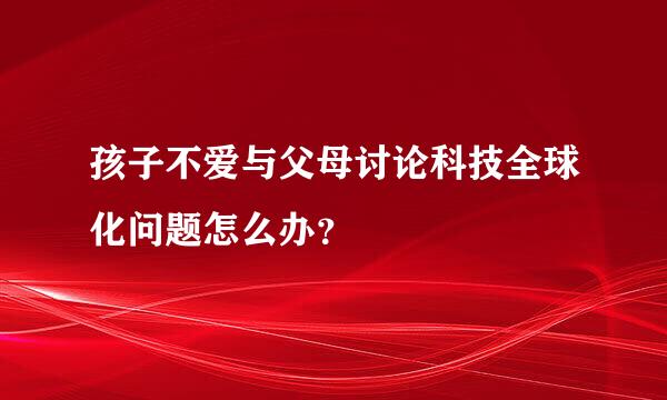 孩子不爱与父母讨论科技全球化问题怎么办？