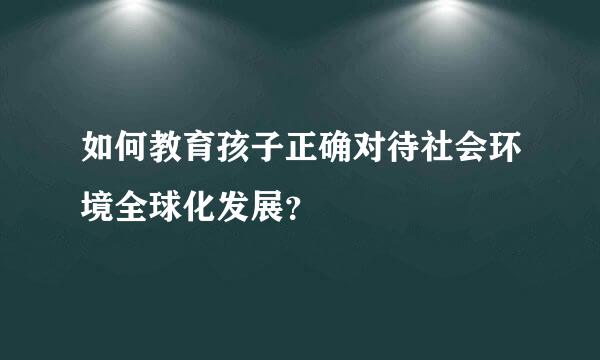 如何教育孩子正确对待社会环境全球化发展？