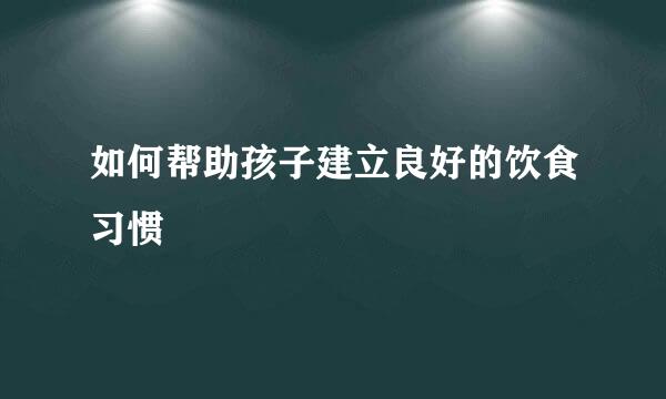 如何帮助孩子建立良好的饮食习惯  