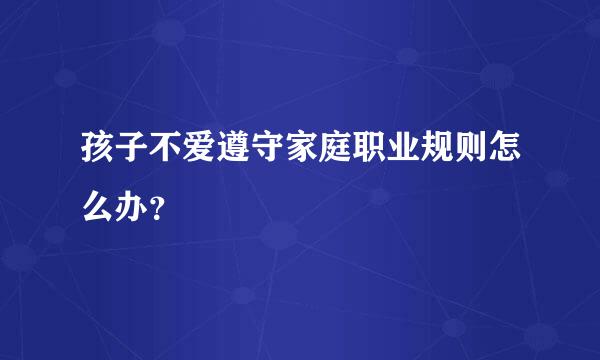 孩子不爱遵守家庭职业规则怎么办？