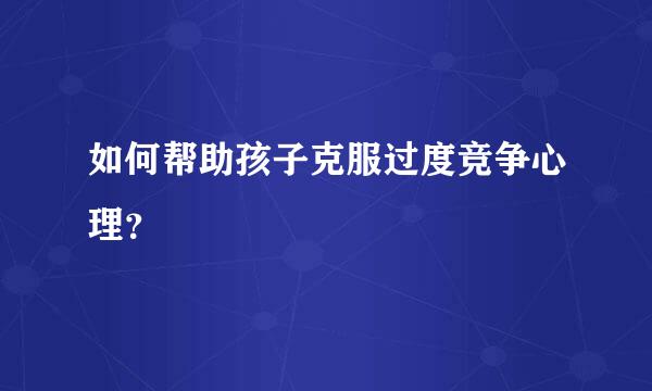 如何帮助孩子克服过度竞争心理？