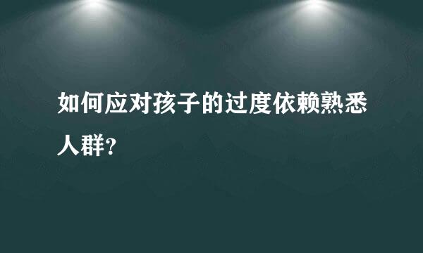 如何应对孩子的过度依赖熟悉人群？  