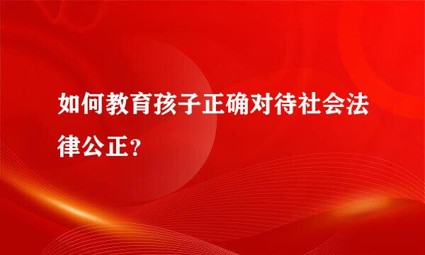 如何教育孩子正确对待社会法律公正？