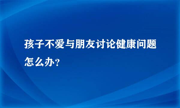 孩子不爱与朋友讨论健康问题怎么办？