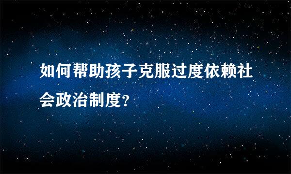 如何帮助孩子克服过度依赖社会政治制度？