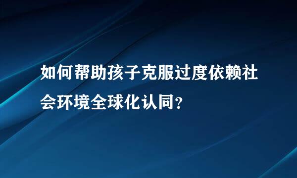 如何帮助孩子克服过度依赖社会环境全球化认同？