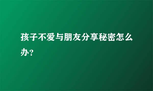 孩子不爱与朋友分享秘密怎么办？