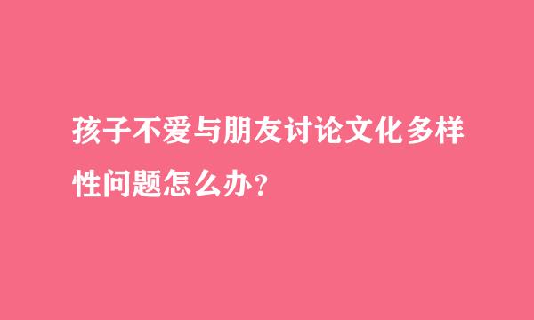 孩子不爱与朋友讨论文化多样性问题怎么办？